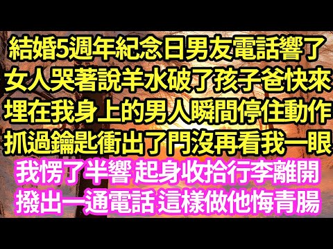 結婚5週年紀念日男友電話響了，女人哭著說羊水破了孩子爸快來，埋在我身上的男人瞬間停住動作，抓過鑰匙衝出了門沒再看我一眼，我愣了半響 起身收拾行李離開，撥出一通電話 這樣做他悔青腸#甜寵#小說#霸總