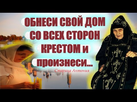 ОБНЕСИ СВОЙ ДОМ СО ВСЕХ СТОРОН КРЕСТОМ и произнеси молитву... Матушка Антония с наставлениями к чаду