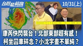 康芮快閃襲台！北部東部超有感！ 柯坐囚車碎念？小沈字畫不單純？【台灣最前線】2024.10.31(上)