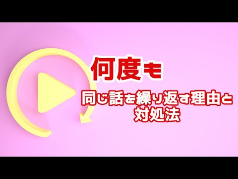 【認知症 同じ話を繰り返す 対処方法】認知症の人が何度も同じ話を繰返す理由と対処方法