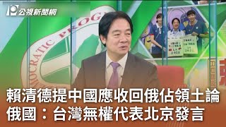 賴清德提中國應收回俄佔領土論 俄國：台灣無權代表北京發言｜20240904 公視中晝新聞