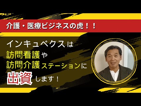 【介護・医療ビジネスの虎!!】インキュベクスは訪問看護や訪問介護ステーションに出資します！