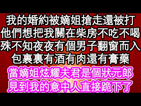 我的婚約被嫡姐搶走還被打，他們想把我關在柴房不吃不喝，殊不知夜夜有個男子翻窗而入，包裹裏有酒有肉還有膏藥，當嫡姐炫耀夫君是個狀元郎，見到我的意中人直接跪下了| #為人處世#生活經驗#情感故事#養老