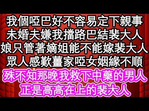 我個啞巴好不容易定下親事，未婚夫嫌我擋路巴結裴大人，娘只管著嫡姐能不能嫁裴大人，眾人感歎薑家啞女姻緣不順，殊不知那晚我救下中藥的男人，正是高高在上的裴大人| #為人處世#生活經驗#情感故事#養老#退休