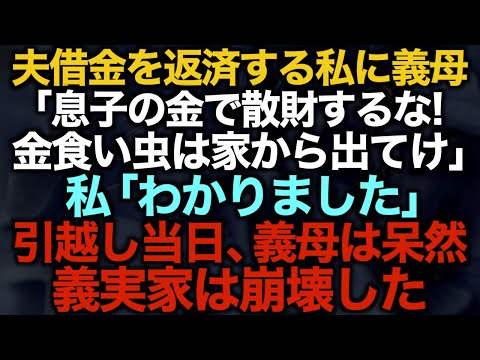 【スカッとする話】夫の借金を返済する私に義母「息子の金で散財するな！金食い虫は家から出てけ」私「わかりました」引越し当日、義母は呆然→義実家は崩壊した【修羅場】