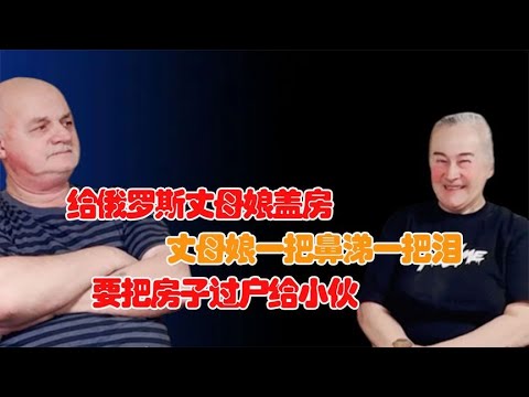 给俄罗斯丈母娘盖房，丈母娘一把鼻涕一把泪，要把房子过户给小伙