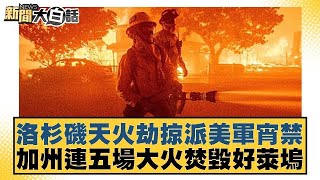 洛杉磯天火劫掠派美軍宵禁 加州連五場大火焚毀好萊塢【新聞大白話】20250111-10｜帥化民 嚴震生 張延廷