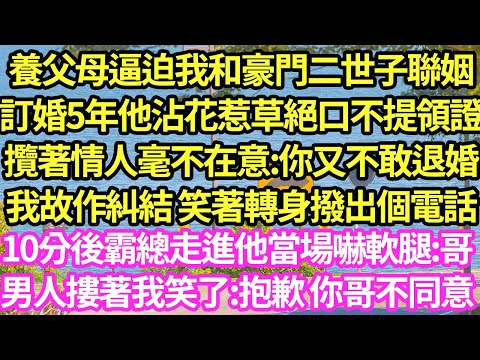 養父母逼迫我和豪門二世子聯姻，訂婚5年他沾花惹草絕口不提領證，攬著情人毫不在意:你又不敢退婚，我故作糾結 笑著轉身撥出個電話，10分後霸總走進他當場嚇軟腿:哥！男人摟著我笑了:抱歉 你哥不同意#甜寵