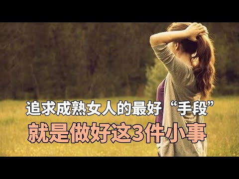 教男人一招：追求成熟女人的最好“手段”，就是做好这3件小事