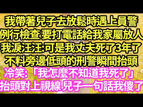 我帶著兒子去放鬆時遇上員警，例行檢查 要打電話給我家屬放人，我淚汪汪:可是我丈夫死了3年了，不料旁邊低頭的刑警瞬間抬頭冷笑:「我怎麼不知道我死了」抬頭對上視線 兒子一句話我傻了#甜寵#小說#霸總