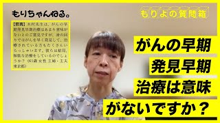 がんの早期発見早期治療は意味がないですか？～もりよの質問箱～