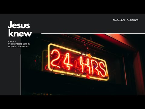 The Difference 24 Hours Can Make, Jesus Knew Part 3 with Michael Fischer