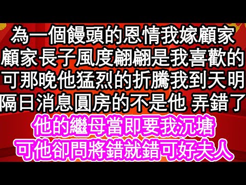 為一個饅頭的恩情我嫁顧家，顧家長子風度翩翩是我喜歡的，可那晚他猛烈的折騰我到天明，隔日消息圓房的不是他 弄錯了，他的繼母當即要我沉塘，可他卻問將錯就錯可好夫人| #為人處世#生活經驗#情感故事#養老