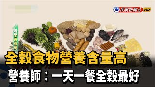 科學再發現–全穀食物營養含量高 營養師：一天一餐全穀最好－民視新聞