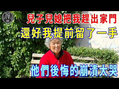 兒子媳婦連夜把我趕出家門，還好我提前留了一手，他們後悔的崩潰大哭……|一禪