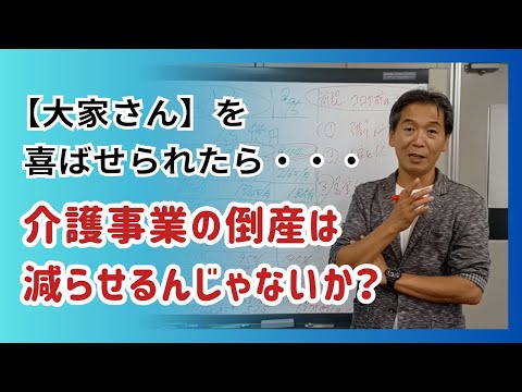 【大家さん】を喜ばせられたら・・介護事業の倒産は減らせるんじゃないか？