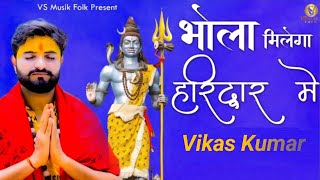 BHOLA MILEGA HARIDWAR MAIN || VIKAS KUMAR || NEW BHOLE BABA BHAJAN 2023 || SAWAN SPECIAL BHAJAN