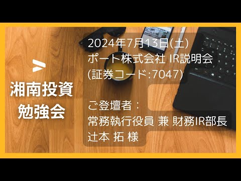 ポート株式会社  IR説明会 (証券コード:7047)／ご登壇者：常務執行役員 兼 財務IR部長 辻本 拓 様 2024年7月13日(土)第53回湘南投資勉強会