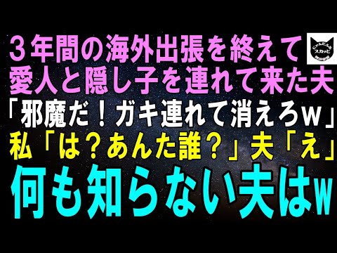 【スカッとする話】3年ぶりに海外出張を終えた夫が愛人と隠し子を連れて来た。夫「俺の家だぞ、邪魔だ！ガキ連れて出てけよｗ」私「は？あんた誰？」夫「え」何も知らない夫はｗ【修羅場】