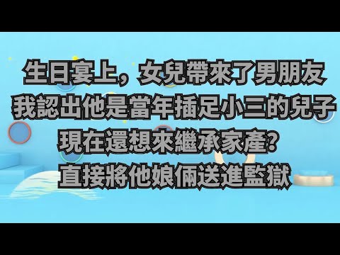 生日宴上，女兒帶來了男朋友，我認出他是當年破壞我婚姻小三的兒子，現在還想來繼承家產？這次不會再心軟，直接將他娘倆送進監獄#為人處世 #生活經驗 #情感故事