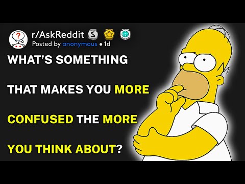 What’s something that makes you more confused the more you think about? (r/AskReddit)