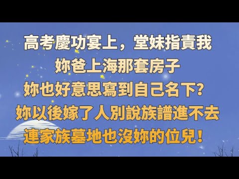 高考慶功宴上，堂妹指責我：妳爸上海那套房子，妳也好意思寫到自己名下？妳以後嫁了人別說族譜進不去，連家族墓地也沒妳的位兒！好傢伙，你能花上我一毛錢算你贏！#情感故事#家庭倫理#為人處世