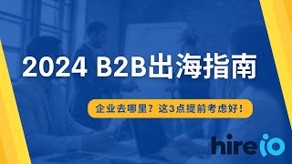 B2B企业出海指南 | 2024 中国企业出海选哪里？这三点要提前考虑好！| HireIO 出海经验分享