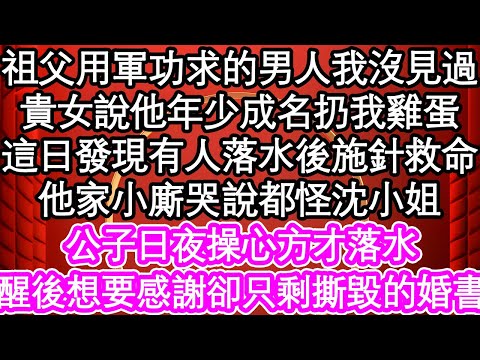 祖父用軍功求的男人我沒見過，貴女說他年少成名扔我雞蛋，這日發現有人落水後施針救命，他家小廝哭說都怪沈小姐，公子日夜操心方才落水，醒後想要感謝卻只剩撕毀的婚書| #為人處世#生活經驗#情感故事#養老