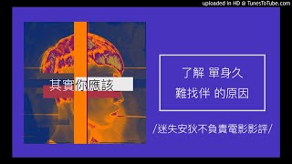 98【其實你應該】了解「單身久、難找伴」的原因！（迷失安狄不負責電影影評）