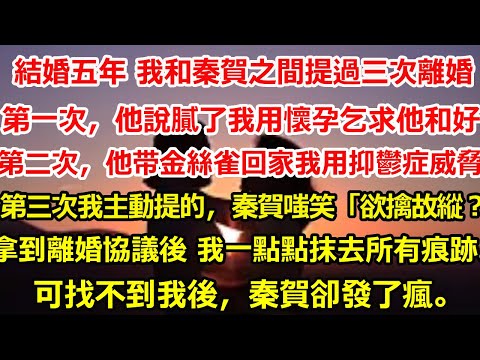 結婚五年 我和秦賀之間提過三次離婚。   第一次，他說膩了我用懷孕乞求他和好。 第二次，他將金絲雀帶回家廝混我用抑鬱症威脅 第三次，我主動提的，秦賀嗤笑「欲擒故縱？」#爽文#大女主#总裁