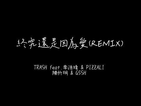 TRASH  feat. 李浩瑋, PIZZALI, 陳忻玥, G5SH - 終究還是因為愛(REMIX) 歌詞