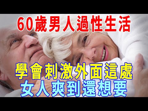 60歲男人過性生活，學會刺激外面這處，比進入更有感覺！一波又一波，女人爽到還想要！壞男人都進來學一學