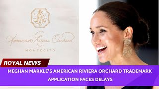 Meghan Markle's American Riviera Orchard Trademark Application Faces Delays