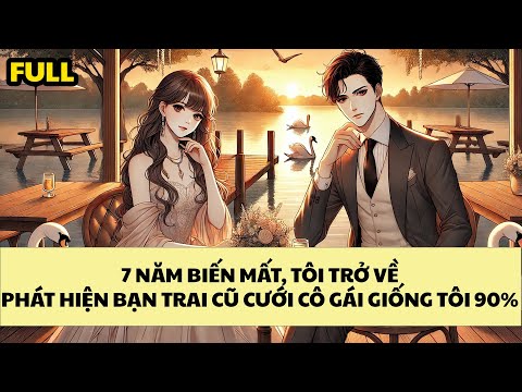 [FULL REVIEW] 7 NĂM BIẾN MẤT, TÔI TRỞ VỀ PHÁT HIỆN BẠN TRAI CŨ CƯỚI CÔ GÁI GIỐNG TÔI ĐẾN 90%