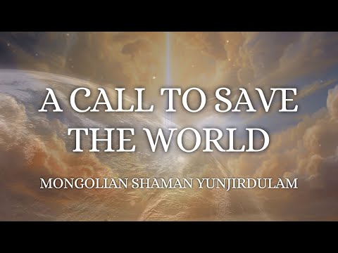 A CALL TO SAVE THE WORLD - GLOBAL SPIRITUAL GUIDE YUNJIRDULAM (MONGOLIAN SHAMAN YUNJIRDULAM)