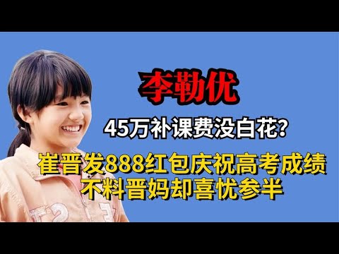 45万补课费没白花？李勒优高考成绩已出，崔晋庆祝晋妈却喜忧参半