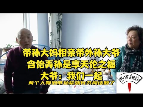 帶孫大媽相親帶外孫大爺，含饴弄孫是享天倫之福，大爺：我們壹起！#緣來不晚 #相親 #中老年相親 #東北 #搞笑 #內容過于真實