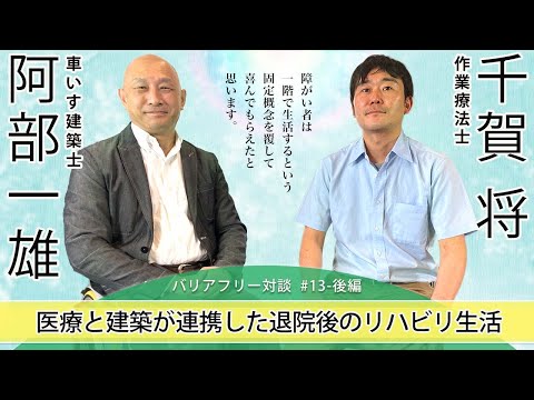 【 作業療法士 千賀 将さん × 車いす建築士 阿部 一雄 】# 13 - 後編 「医療と建築が連携した退院後のリハビリ生活」