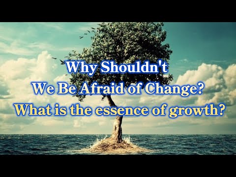 Why Shouldn't We Be Afraid of Change What is the essence of growth