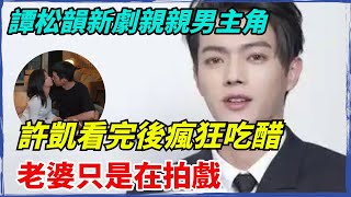 譚松韻新劇親親男主角，許凱看完後瘋狂吃醋：老婆只是在拍戲！【果然扒姐】#谭松韵 #许凯