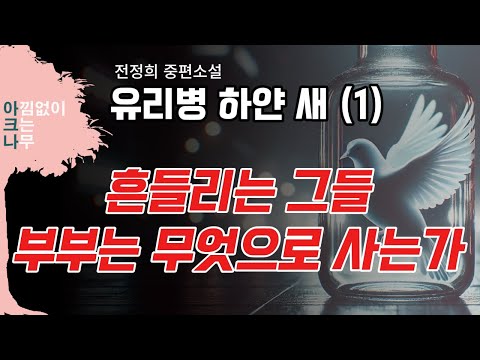 유리병 하얀 새(1) / 전정희 중편소설 / 이혼, 부부관계, 가정, 현대인의 삶을 다각도로 그려낸 이야기 / 오디오북 / 책 읽어주는 여자 아크나