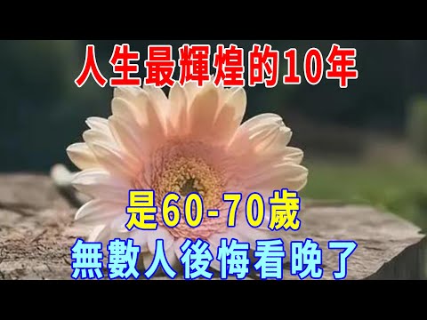 老了才明白，60歲-70歲，是一個人晚年幸福的結束！無數人後悔看晚了