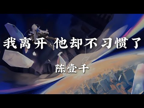 我离开他却不习惯了 - 陈壹千【他觉得没了他 就好像我一个人不行了 想他想到自责 都是无理猜测】【动态歌词版】