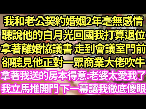 我和老公契約婚姻2年毫無感情，聽說他的白月光回國我打算退位，拿著離婚協議書 走到會議室門前，卻聽見他正對一眾商業大佬吹牛，拿著我送的房本得意:老婆太愛我了，我立馬推開門 下一幕讓我徹底傻眼#小說#霸總