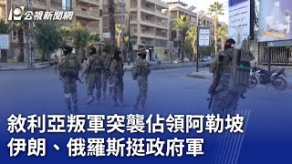 敘利亞叛軍突襲佔領阿勒坡 伊朗、俄羅斯挺政府軍｜20241202 公視新聞全球話