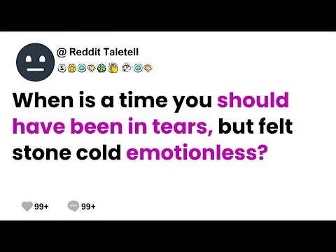 When is a time you should have been in tears, but felt stone cold emotionless?