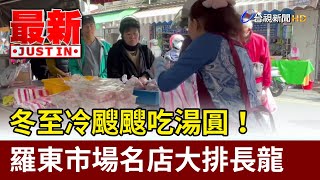 冬至冷颼颼吃湯圓！ 羅東市場名店大排長龍【最新快訊】