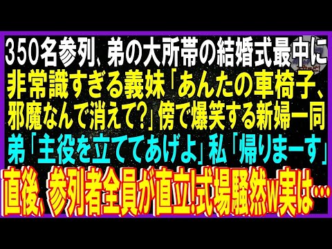 【スカッと話】350名参列､弟の大所帯の結婚式最中…非常識すぎる義妹「お前の車椅子邪魔なんで消えて？」爆笑する新婦一同。弟「主役立ててあげよ」私「帰ります」➡直後、全員直立で式場騒然w実はｗ