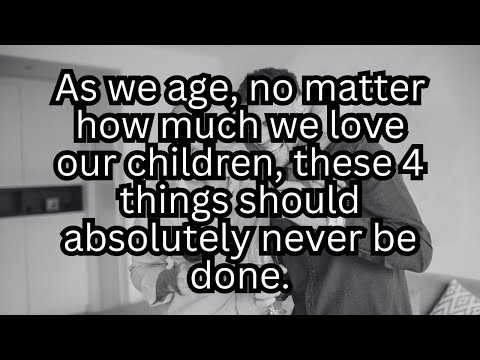 As we age, no matter how much we love our children, these 4 things should absolutely never be done.