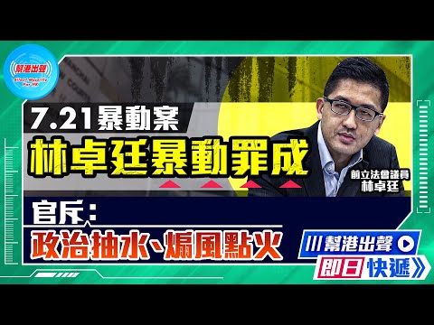 【幫港出聲即日快遞】7.21暴動案  林卓廷暴動罪成  官斥：政治抽水、煽風點火